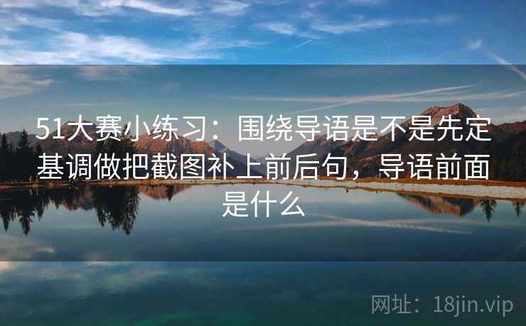 51大赛小练习：围绕导语是不是先定基调做把截图补上前后句，导语前面是什么