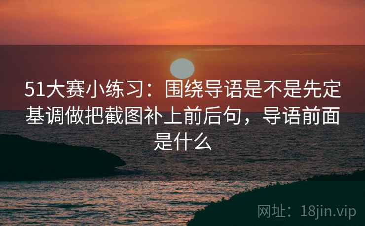 51大赛小练习：围绕导语是不是先定基调做把截图补上前后句，导语前面是什么