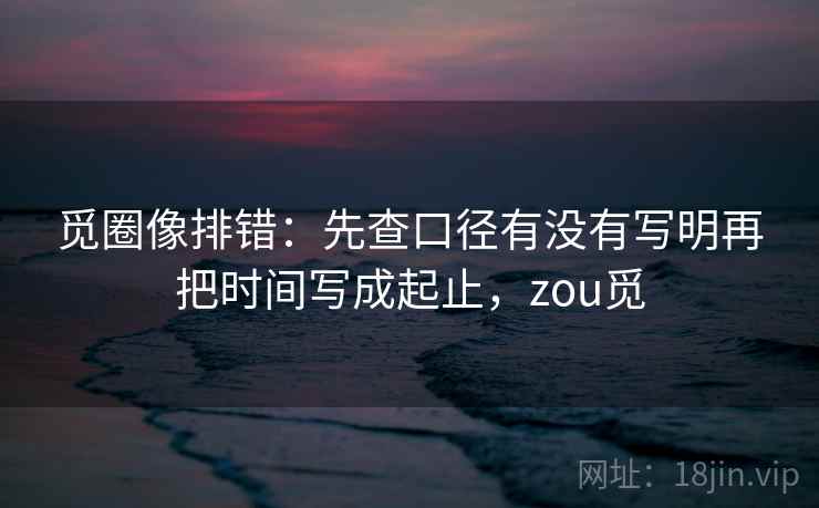 觅圈像排错：先查口径有没有写明再把时间写成起止，zou觅