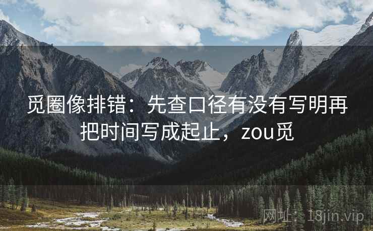 觅圈像排错：先查口径有没有写明再把时间写成起止，zou觅