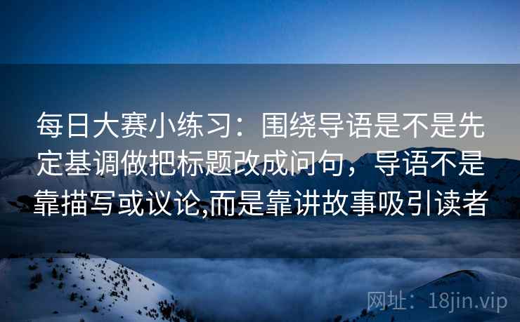 每日大赛小练习：围绕导语是不是先定基调做把标题改成问句，导语不是靠描写或议论,而是靠讲故事吸引读者