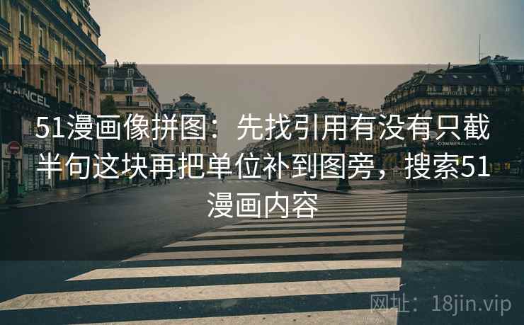51漫画像拼图：先找引用有没有只截半句这块再把单位补到图旁，搜索51漫画内容