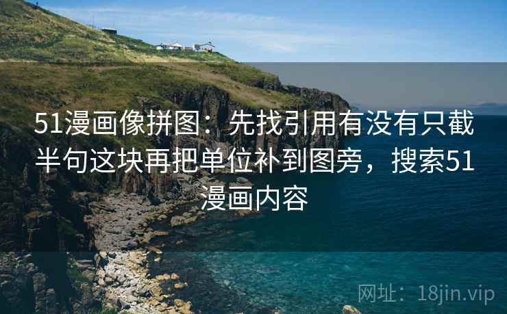 51漫画像拼图：先找引用有没有只截半句这块再把单位补到图旁，搜索51漫画内容