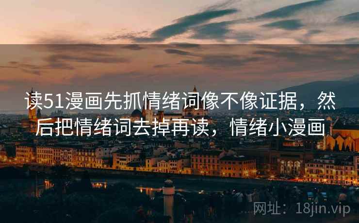 读51漫画先抓情绪词像不像证据，然后把情绪词去掉再读，情绪小漫画