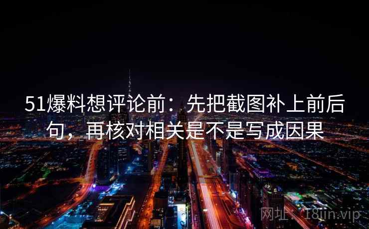 51爆料想评论前：先把截图补上前后句，再核对相关是不是写成因果