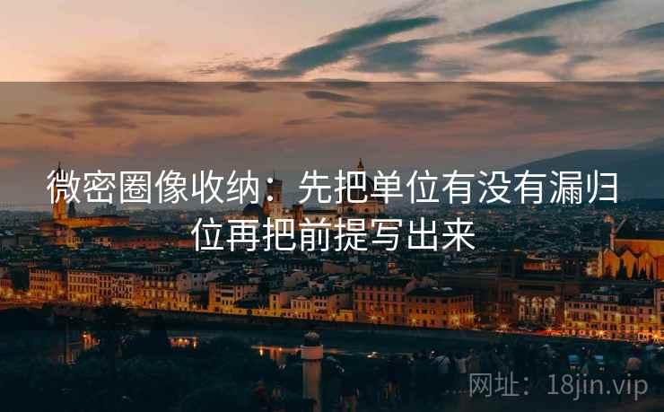 微密圈像收纳：先把单位有没有漏归位再把前提写出来