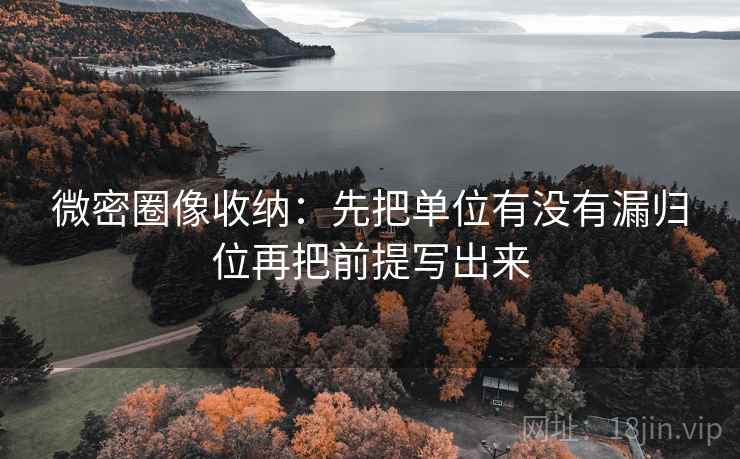 微密圈像收纳：先把单位有没有漏归位再把前提写出来